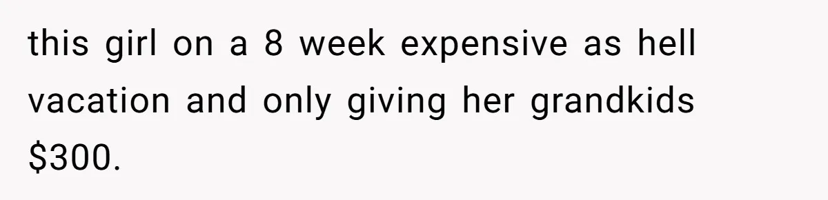 this girl on a 8 week expensive as hell vacation and only giving her grandkids $300.