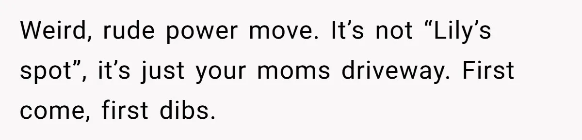 Weird, rude power move. It’s not “Lily’s spot”, it’s just your moms driveway. First come, first dibs.