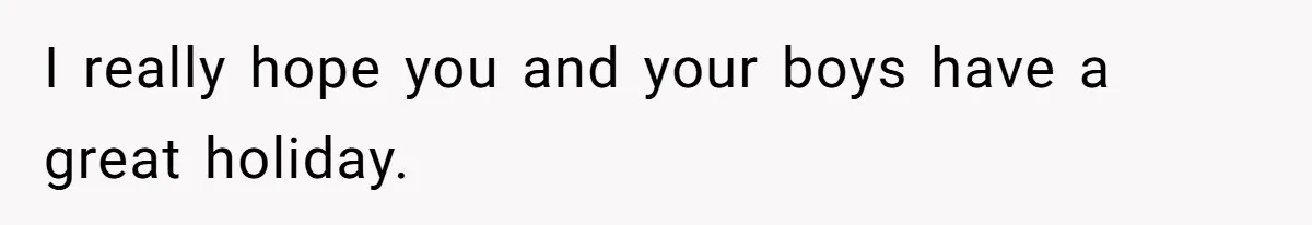I really hope you and your boys have a great holiday.
