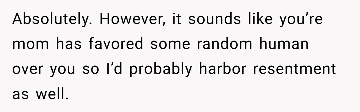 Absolutely. However, it sounds like you’re mom has favored some random human over you so I’d probably harbor resentment as well.