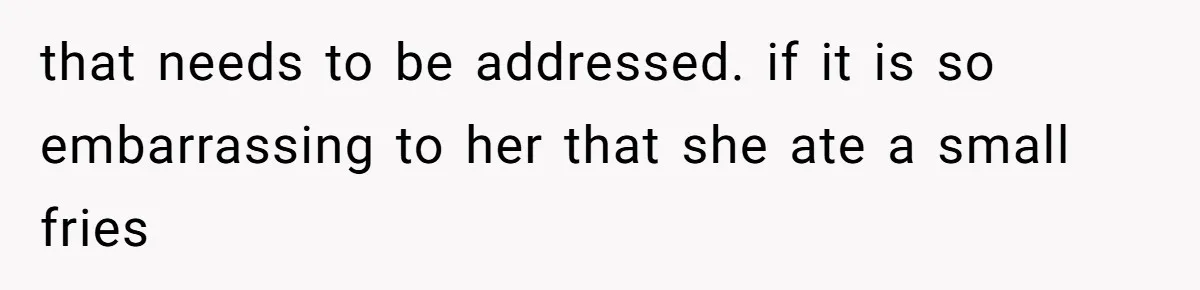 Husband Films Wife Stealing All His Fries, She Explodes Then Turns Her Anger On Their Son that needs to be addressed. if it is so embarrassing to her that she ate a small fries