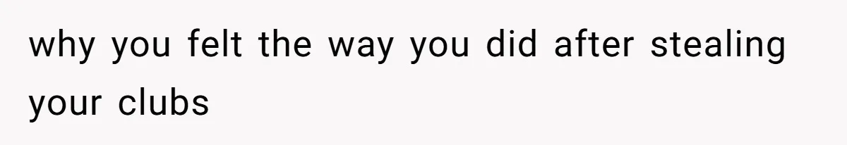 Fiancé’s Best Friend Keeps Taking His Stuff, He Finally Draws The Line And Calls The Cops why you felt the way you did after stealing your clubs