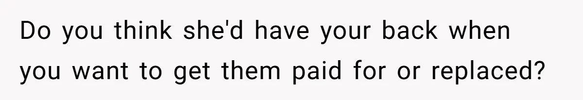 Fiancé’s Best Friend Keeps Taking His Stuff, He Finally Draws The Line And Calls The Cops Do you think she'd have your back when you want to get them paid for or replaced?