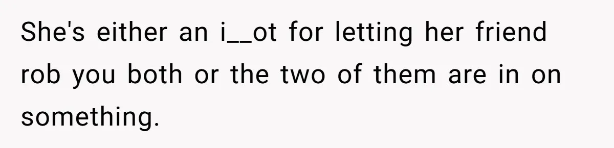 Fiancé’s Best Friend Keeps Taking His Stuff, He Finally Draws The Line And Calls The Cops She's either an i__ot for letting her friend rob you both or the two of them are in on something.