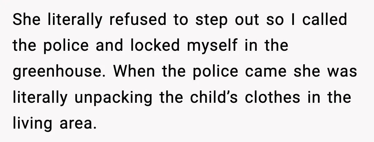 Man’s Affair Partner Moves Into His House While He's in Dubai She literally refused to step out so I called the police and locked myself in the greenhouse. When the police came she was literally unpacking the child’s clothes in the...