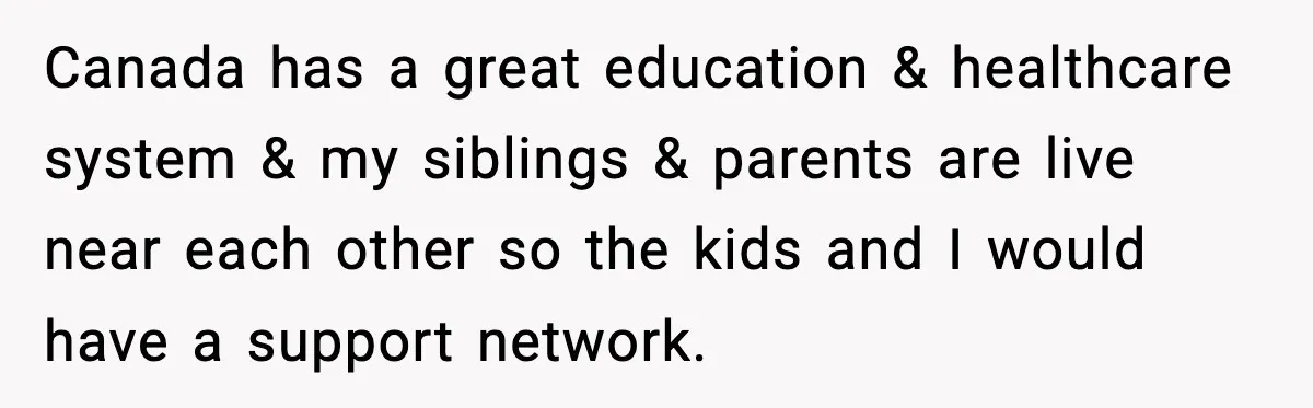 Young Mom Flees to Canada With Her Kids and Her In-Laws Call It a Betrayal Canada has a great education & healthcare system & my siblings & parents are live near each other so the kids and I would have a support network.
