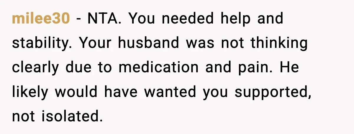 Young Mom Flees to Canada With Her Kids and Her In-Laws Call It a Betrayal milee30 - NTA. You needed help and stability. Your husband was not thinking clearly due to medication and pain. He likely would have wanted you supported, not isolated.