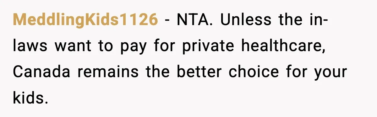 Young Mom Flees to Canada With Her Kids and Her In-Laws Call It a Betrayal MeddlingKids1126 - NTA. Unless the in-laws want to pay for private healthcare, Canada remains the better choice for your kids.