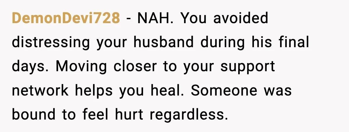 Young Mom Flees to Canada With Her Kids and Her In-Laws Call It a Betrayal DemonDevi728 - NAH. You avoided distressing your husband during his final days. Moving closer to your support network helps you heal. Someone was bound to feel hurt regardless.