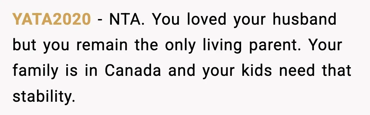 Young Mom Flees to Canada With Her Kids and Her In-Laws Call It a Betrayal YATA2020 - NTA. You loved your husband but you remain the only living parent. Your family is in Canada and your kids need that stability.