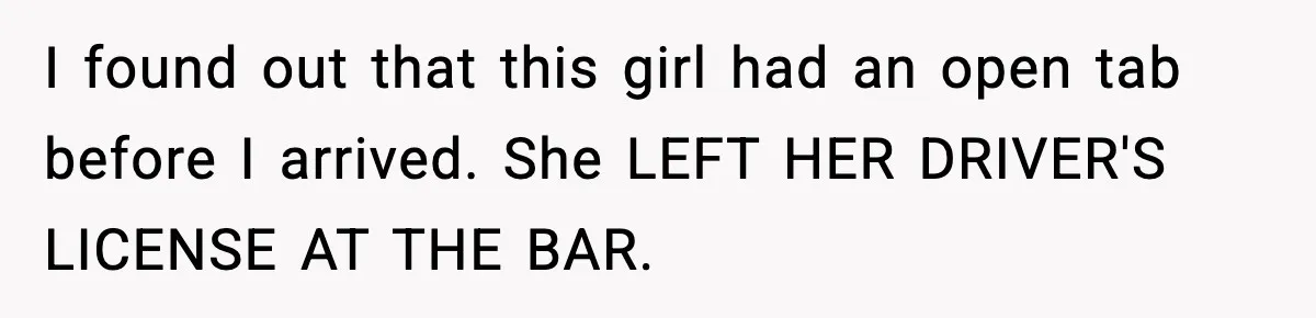 Guy Refuses To Pay Tinder Date’s Dinner After She Vanishes, Bartender Shares Shocking News I found out that this girl had an open tab before I arrived. She LEFT HER DRIVER'S LICENSE AT THE BAR.