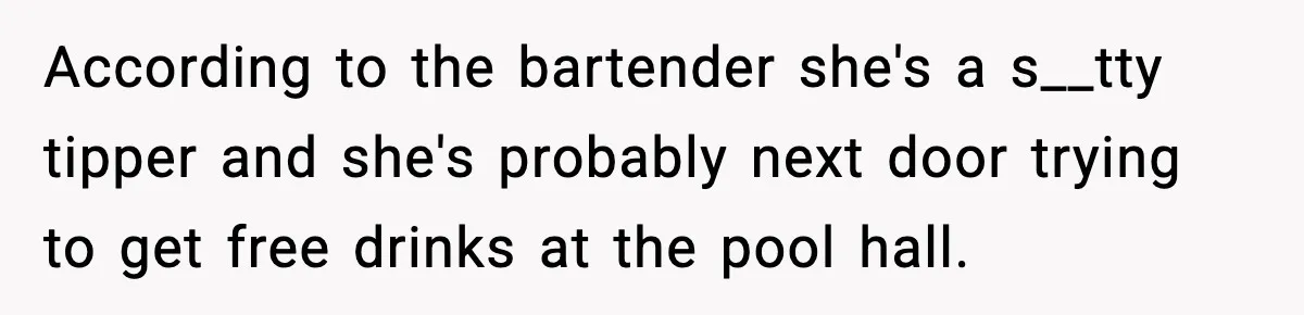 Guy Refuses To Pay Tinder Date’s Dinner After She Vanishes, Bartender Shares Shocking News According to the bartender she's a s__tty tipper and she's probably next door trying to get free drinks at the pool hall.