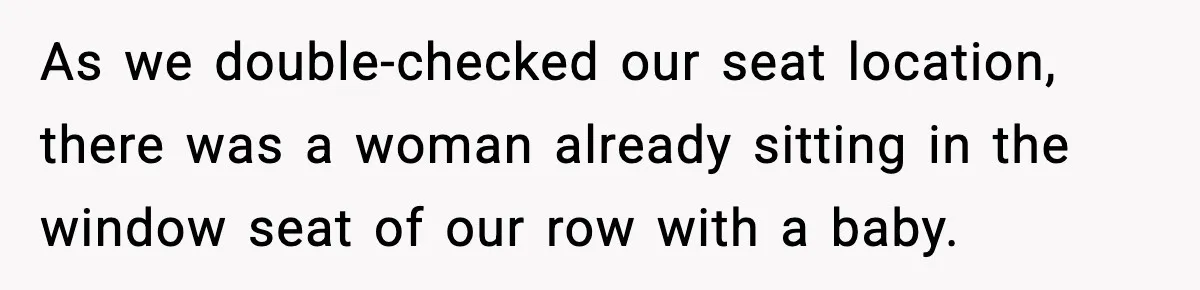 Passenger Refuses to Move and Confronts Entitled Parents Mid Flight As we double-checked our seat location, there was a woman already sitting in the window seat of our row with a baby.