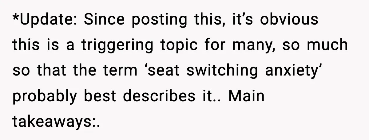 Passenger Refuses to Move and Confronts Entitled Parents Mid Flight *Update: Since posting this, it’s obvious this is a triggering topic for many, so much so that the term ‘seat switching anxiety’ probably best describes it.. Main takeaways:.