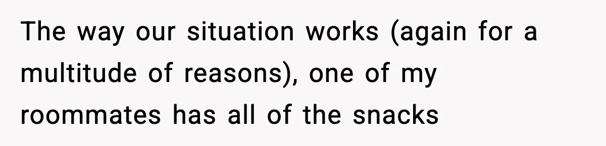 Roommate Wakes Couple At 3 AM For Snacks Every Night, Then Reveals A Wild Plot Twist The way our situation works (again for a multitude of reasons), one of my roommates has all of the snacks