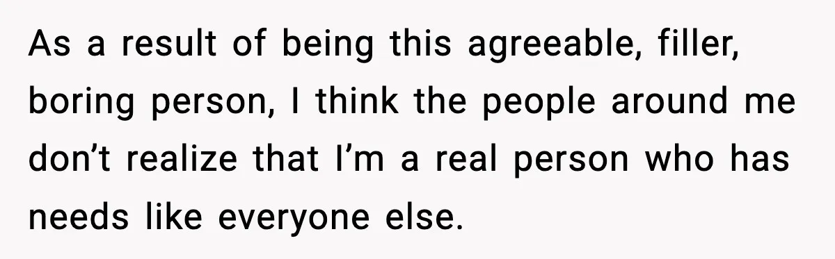 Woman Confronts Her Life After Illness While Husband Chases His Past Love As a result of being this agreeable, filler, boring person, I think the people around me don’t realize that I’m a real person who has needs like everyone else.