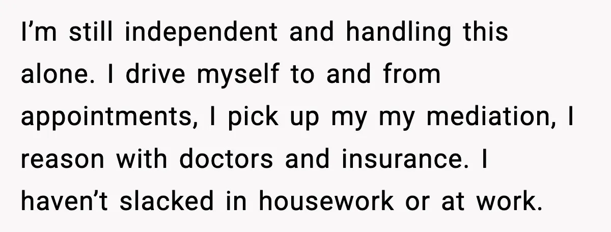 Woman Confronts Her Life After Illness While Husband Chases His Past Love I’m still independent and handling this alone. I drive myself to and from appointments, I pick up my my mediation, I reason with doctors and insurance. I haven’t slacked in...