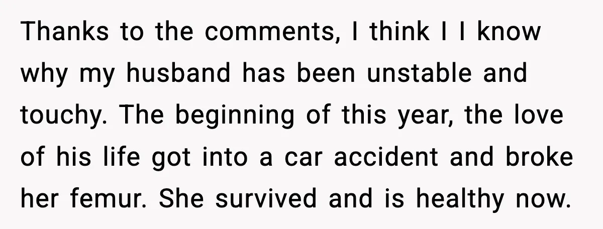 Woman Confronts Her Life After Illness While Husband Chases His Past Love Thanks to the comments, I think I I know why my husband has been unstable and touchy. The beginning of this year, the love of his life got into a...