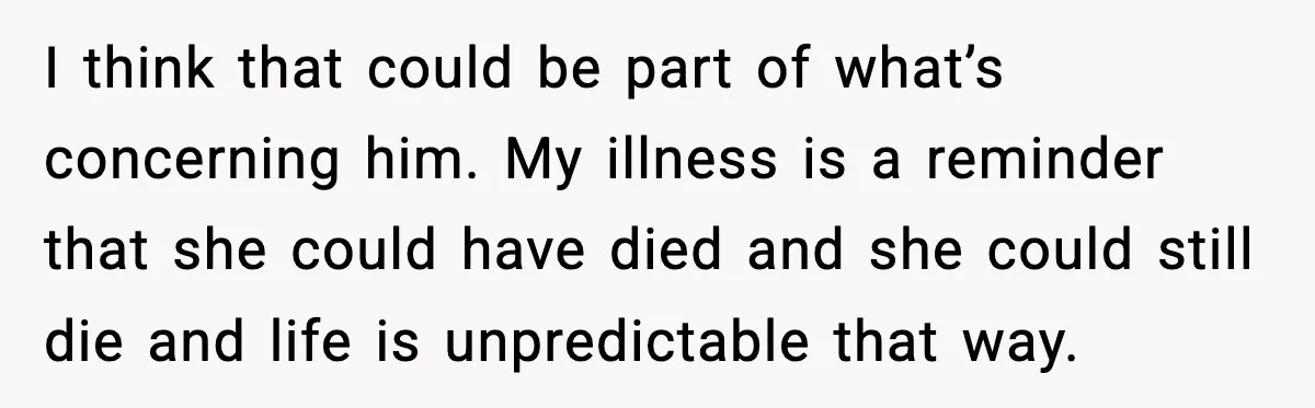 Woman Confronts Her Life After Illness While Husband Chases His Past Love I think that could be part of what’s concerning him. My illness is a reminder that she could have died and she could still die and life is unpredictable that...