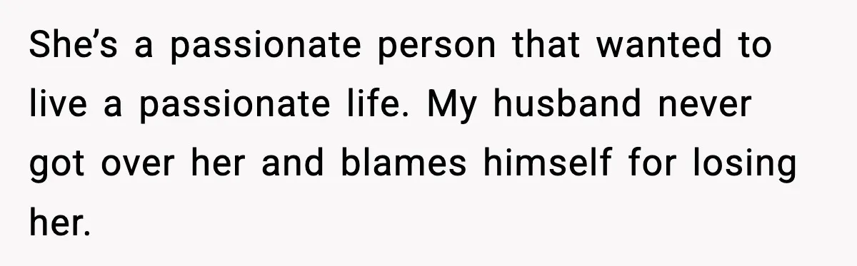 Woman Confronts Her Life After Illness While Husband Chases His Past Love She’s a passionate person that wanted to live a passionate life. My husband never got over her and blames himself for losing her.