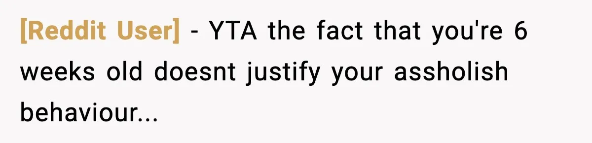 [Reddit User] − YTA the fact that you're 6 weeks old doesnt justify your assholish behaviour...