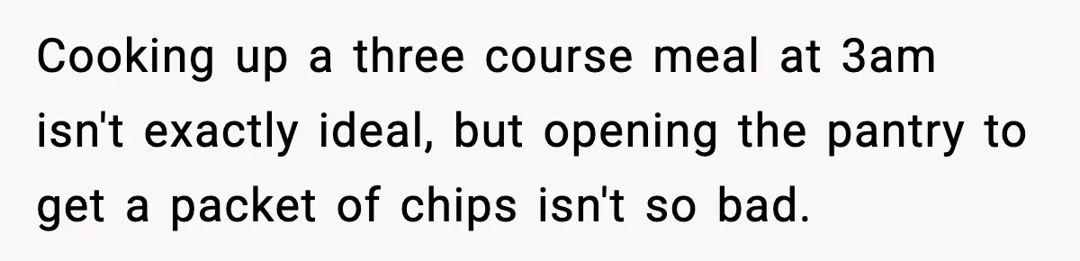 Roommate Wakes Couple At 3 AM For Snacks Every Night, Then Reveals A Wild Plot Twist Cooking up a three course meal at 3am isn't exactly ideal, but opening the pantry to get a packet of chips isn't so bad.