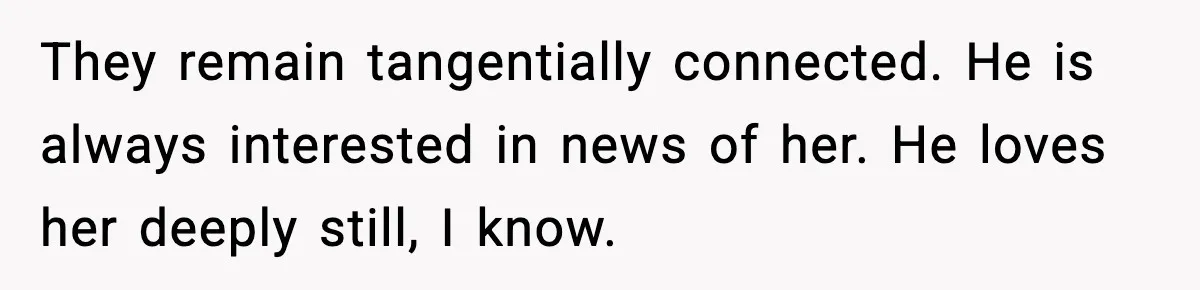 Woman Confronts Her Life After Illness While Husband Chases His Past Love They remain tangentially connected. He is always interested in news of her. He loves her deeply still, I know.