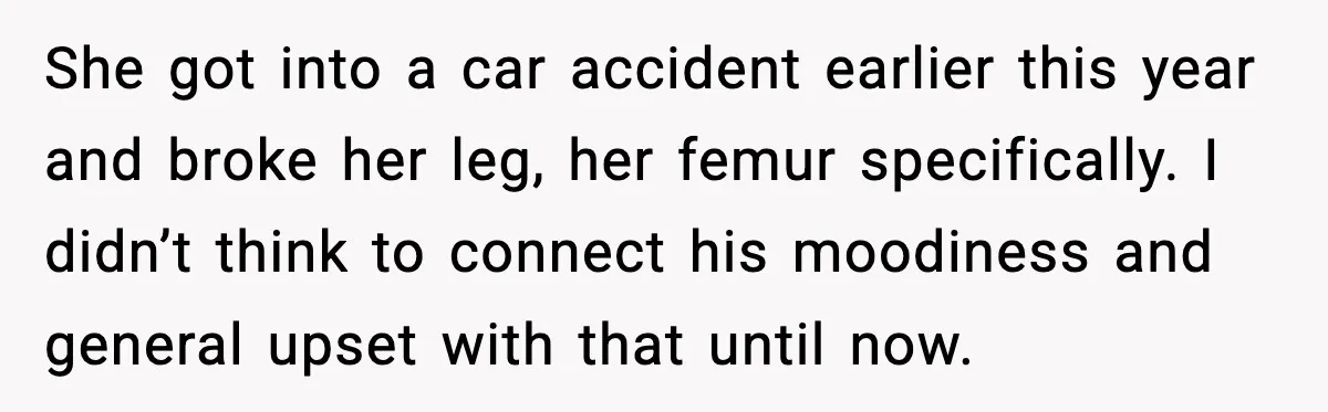 Woman Confronts Her Life After Illness While Husband Chases His Past Love She got into a car accident earlier this year and broke her leg, her femur specifically. I didn’t think to connect his moodiness and general upset with that until now.