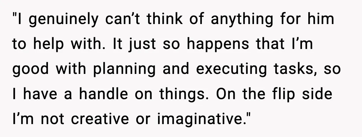 Woman Confronts Her Life After Illness While Husband Chases His Past Love "I genuinely can’t think of anything for him to help with. It just so happens that I’m good with planning and executing tasks, so I have a handle on things....