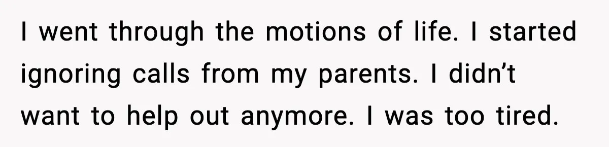 Woman Confronts Her Life After Illness While Husband Chases His Past Love I went through the motions of life. I started ignoring calls from my parents. I didn’t want to help out anymore. I was too tired.