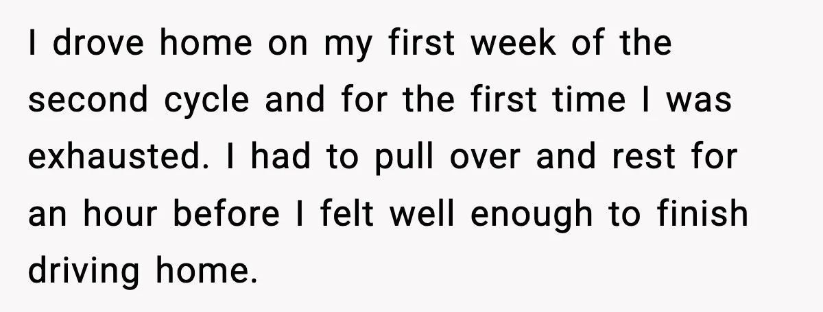 Woman Confronts Her Life After Illness While Husband Chases His Past Love I drove home on my first week of the second cycle and for the first time I was exhausted. I had to pull over and rest for an hour before...