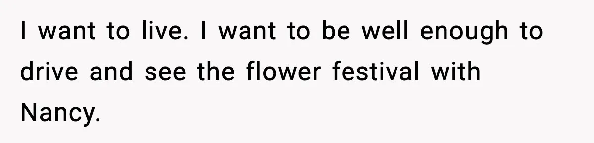 Woman Confronts Her Life After Illness While Husband Chases His Past Love I want to live. I want to be well enough to drive and see the flower festival with Nancy.