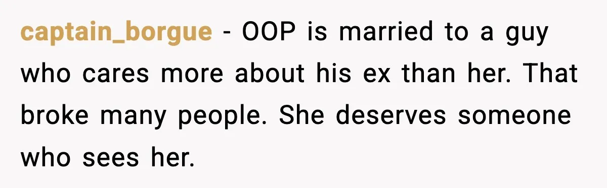 Woman Confronts Her Life After Illness While Husband Chases His Past Love captain_borgue - OOP is married to a guy who cares more about his ex than her. That broke many people. She deserves someone who sees her.