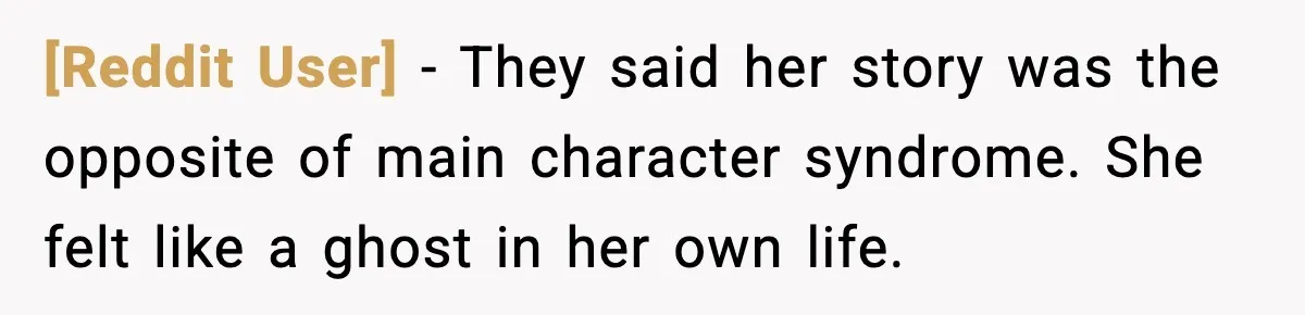 [Reddit User] - They said her story was the opposite of main character syndrome. She felt like a ghost in her own life.