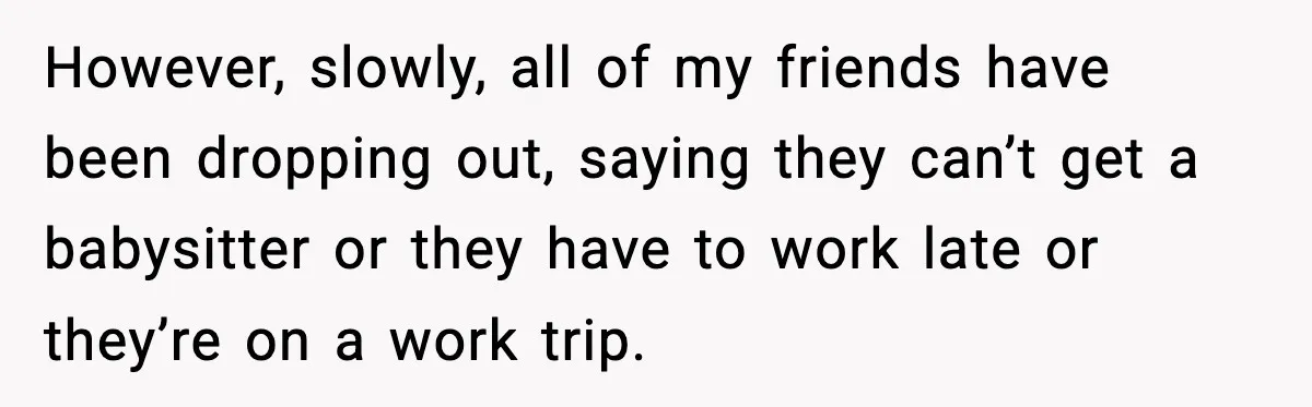 Bride Calls Out Friends After They Offer an $8 Gift and Skip Her Wedding However, slowly, all of my friends have been dropping out, saying they can’t get a babysitter or they have to work late or they’re on a work trip.