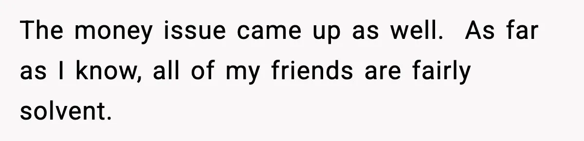 Bride Calls Out Friends After They Offer an $8 Gift and Skip Her Wedding The money issue came up as well. As far as I know, all of my friends are fairly solvent.