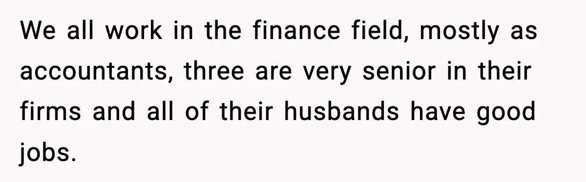 Bride Calls Out Friends After They Offer an $8 Gift and Skip Her Wedding We all work in the finance field, mostly as accountants, three are very senior in their firms and all of their husbands have good jobs.