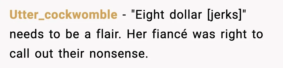 Utter_cockwomble - "Eight dollar [jerks]" needs to be a flair. Her fiancé was right to call out their nonsense.