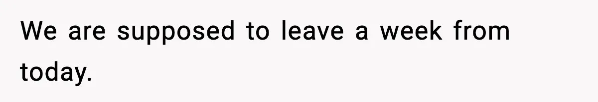 Man Confronts His Family After They Invite the Teen Who Terrorized His Daughter We are supposed to leave a week from today.