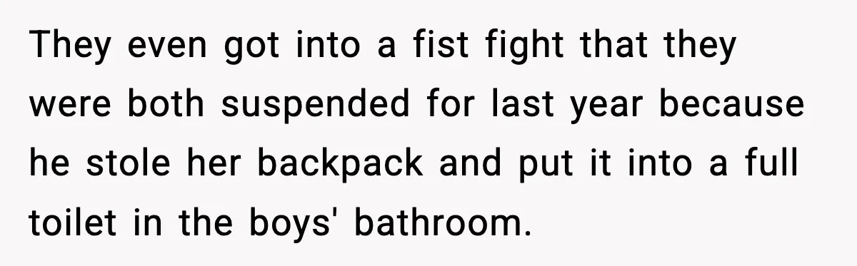 Man Confronts His Family After They Invite the Teen Who Terrorized His Daughter They even got into a fist fight that they were both suspended for last year because he stole her backpack and put it into a full toilet in the boys'...