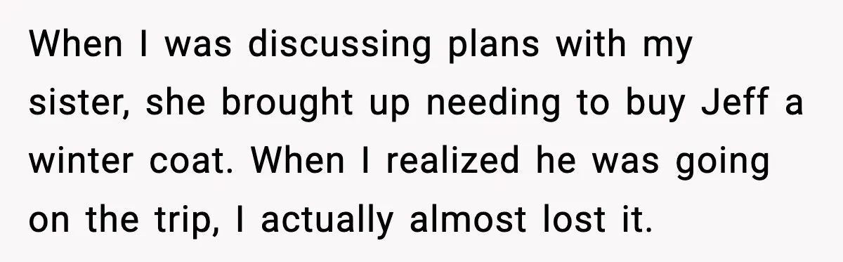 Man Confronts His Family After They Invite the Teen Who Terrorized His Daughter When I was discussing plans with my sister, she brought up needing to buy Jeff a winter coat. When I realized he was going on the trip, I actually almost...