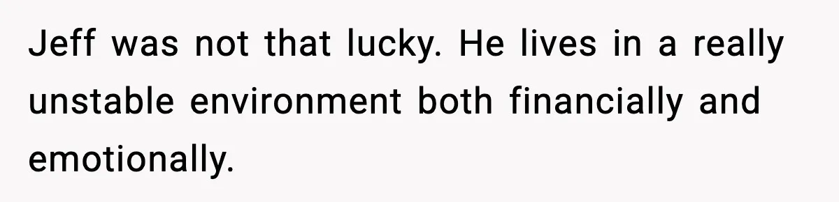 Man Confronts His Family After They Invite the Teen Who Terrorized His Daughter Jeff was not that lucky. He lives in a really unstable environment both financially and emotionally.