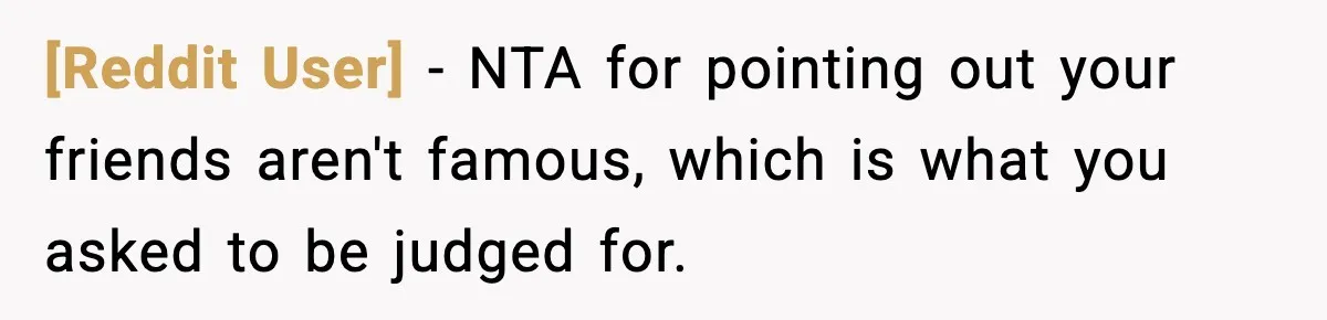 [Reddit User] − NTA for pointing out your friends aren't famous, which is what you asked to be judged for.