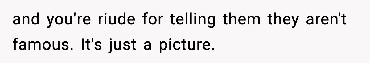 Actors Think They’re A-List Stars, Demand Photo Removed—Friend Drops Brutal Truth and you're riude for telling them they aren't famous. It's just a picture.