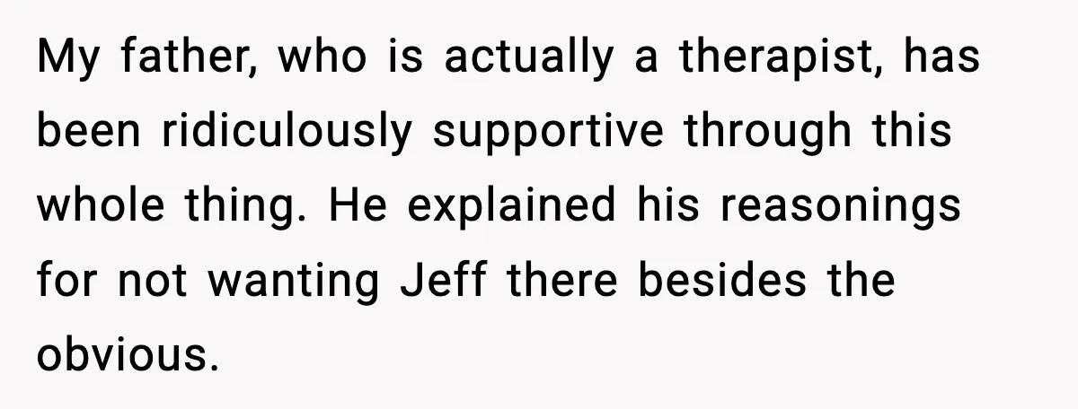 Man Confronts His Family After They Invite the Teen Who Terrorized His Daughter My father, who is actually a therapist, has been ridiculously supportive through this whole thing. He explained his reasonings for not wanting Jeff there besides the obvious.