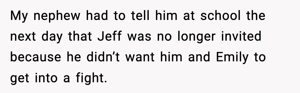 Man Confronts His Family After They Invite the Teen Who Terrorized His Daughter My nephew had to tell him at school the next day that Jeff was no longer invited because he didn’t want him and Emily to get into a fight.