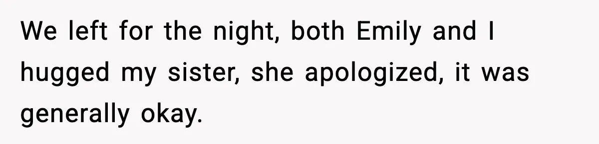 Man Confronts His Family After They Invite the Teen Who Terrorized His Daughter We left for the night, both Emily and I hugged my sister, she apologized, it was generally okay.