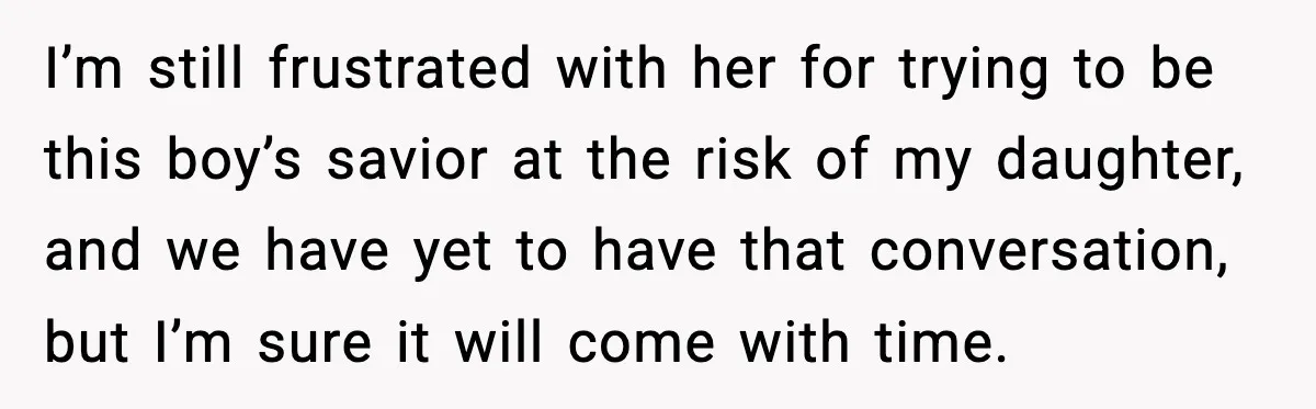 Man Confronts His Family After They Invite the Teen Who Terrorized His Daughter I’m still frustrated with her for trying to be this boy’s savior at the risk of my daughter, and we have yet to have that conversation, but I’m sure it...