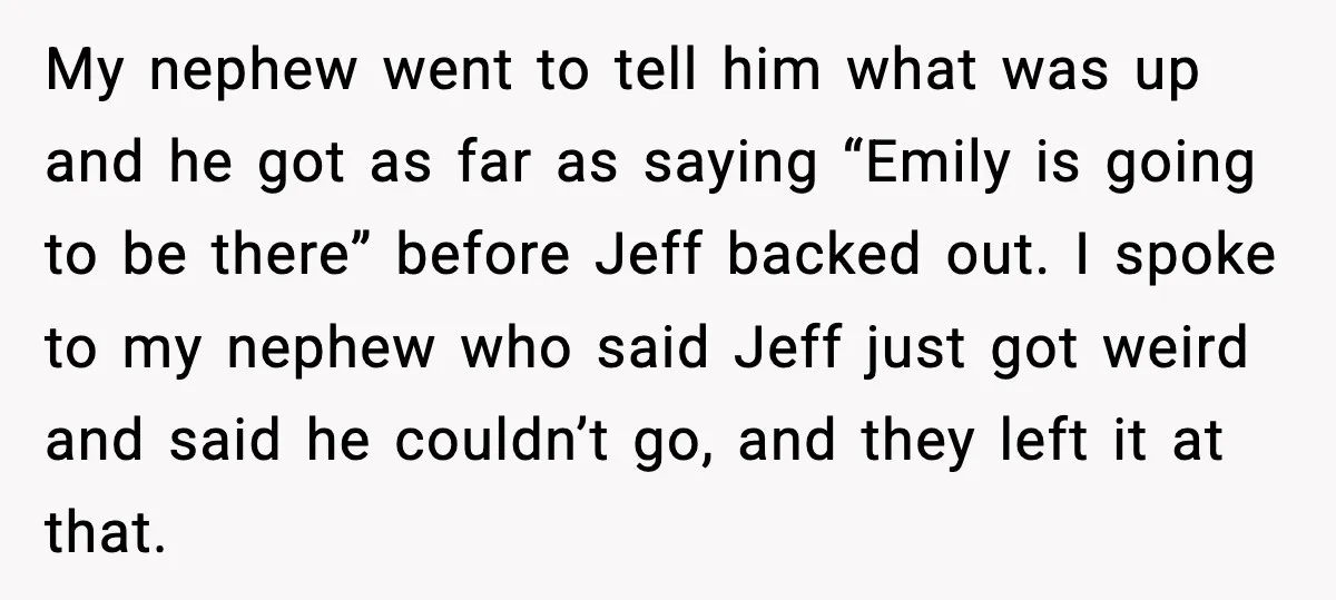 Man Confronts His Family After They Invite the Teen Who Terrorized His Daughter My nephew went to tell him what was up and he got as far as saying “Emily is going to be there” before Jeff backed out. I spoke to my...
