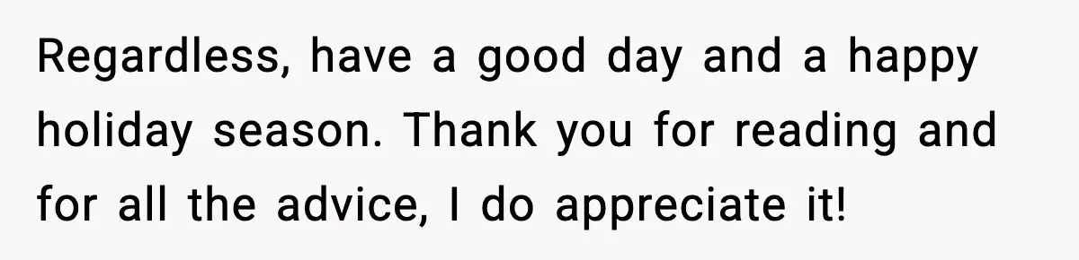 Man Confronts His Family After They Invite the Teen Who Terrorized His Daughter Regardless, have a good day and a happy holiday season. Thank you for reading and for all the advice, I do appreciate it!